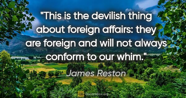James Reston quote: "This is the devilish thing about foreign affairs: they are..."