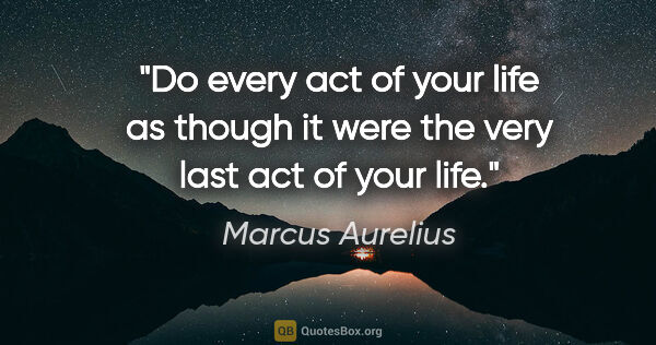 Marcus Aurelius quote: "Do every act of your life as though it were the very last act..."