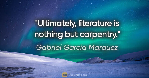 Gabriel Garcia Marquez quote: "Ultimately, literature is nothing but carpentry."