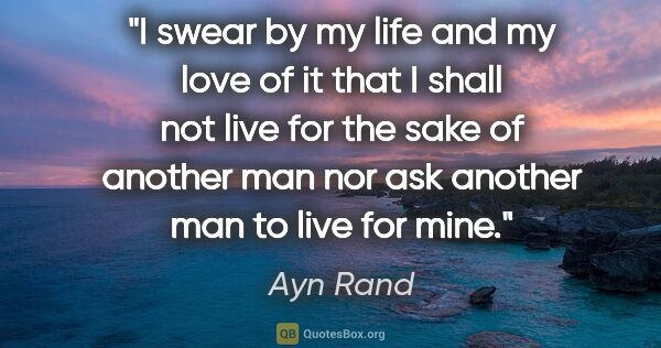 Ayn Rand quote: "I swear by my life and my love of it that I shall not live for..."