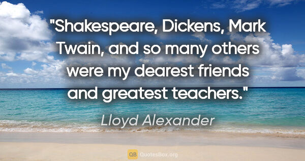 Lloyd Alexander quote: "Shakespeare, Dickens, Mark Twain, and so many others were my..."
