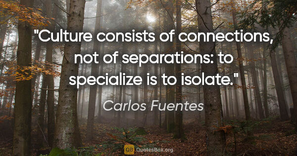 Carlos Fuentes quote: "Culture consists of connections, not of separations: to..."