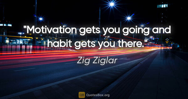 Zig Ziglar quote: "Motivation gets you going and habit gets you there."