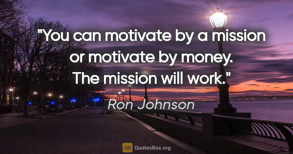 Ron Johnson quote: "You can motivate by a mission or motivate by money. The..."