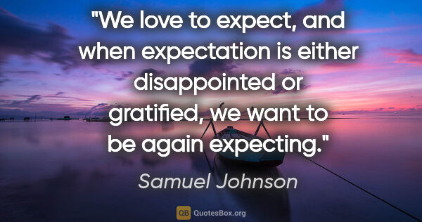 Samuel Johnson quote: "We love to expect, and when expectation is either disappointed..."