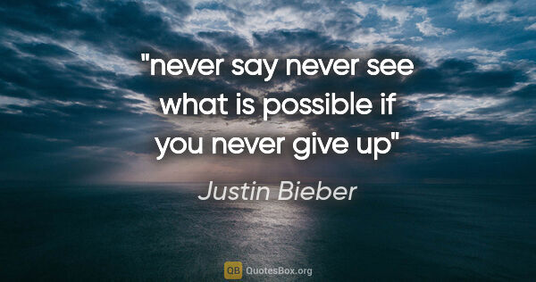 Justin Bieber quote: "never say never see what is possible if you never give up"