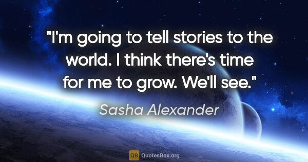 Sasha Alexander quote: "I'm going to tell stories to the world. I think there's time..."