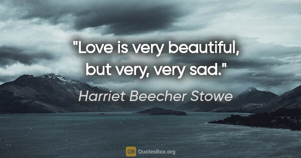 Harriet Beecher Stowe quote: "Love is very beautiful, but very, very sad."