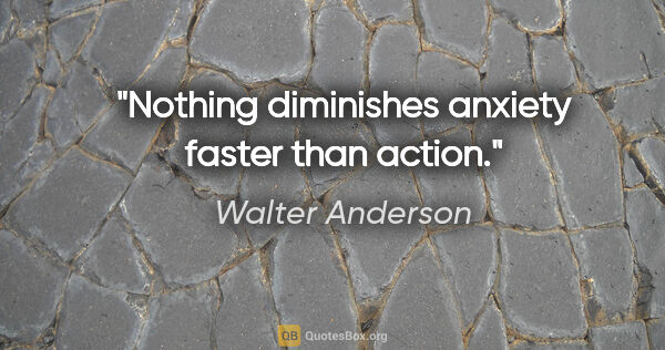 Walter Anderson quote: "Nothing diminishes anxiety faster than action."