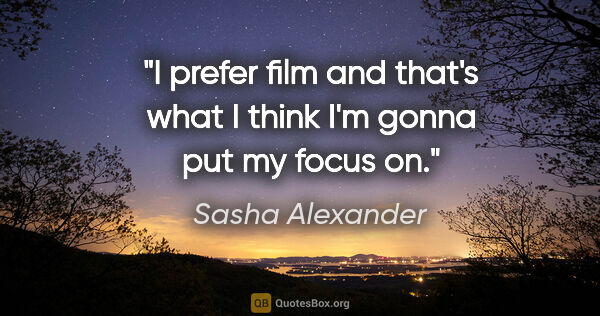 Sasha Alexander quote: "I prefer film and that's what I think I'm gonna put my focus on."