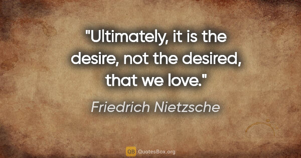Friedrich Nietzsche quote: "Ultimately, it is the desire, not the desired, that we love."