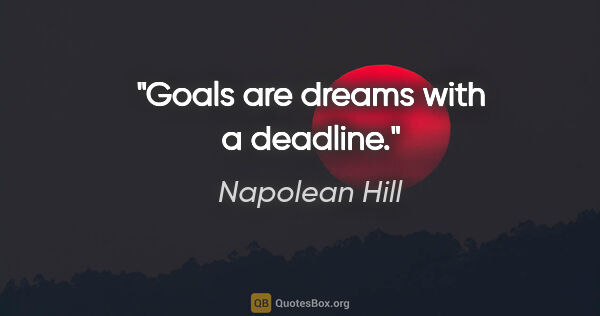 Napolean Hill quote: "Goals are dreams with a deadline."