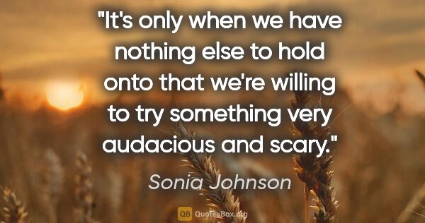 Sonia Johnson quote: "It's only when we have nothing else to hold onto that we're..."