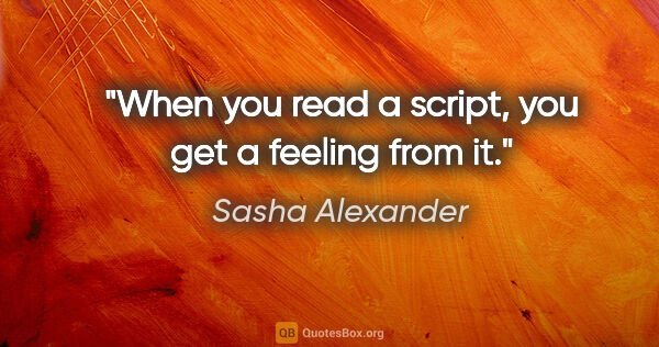 Sasha Alexander quote: "When you read a script, you get a feeling from it."