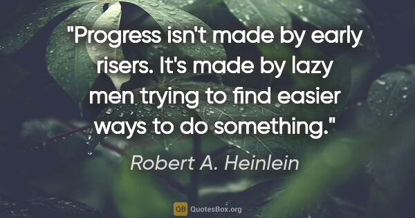 Robert A. Heinlein quote: "Progress isn't made by early risers. It's made by lazy men..."