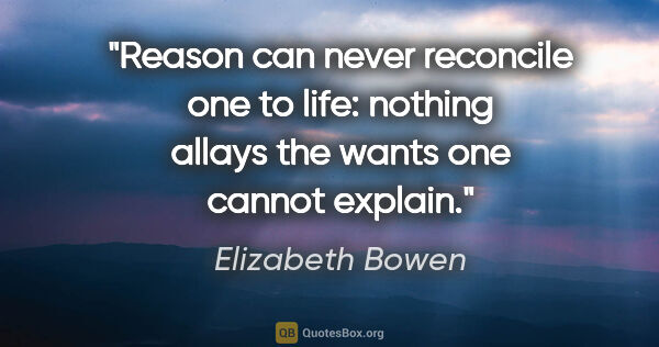 Elizabeth Bowen quote: "Reason can never reconcile one to life: nothing allays the..."