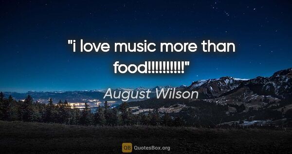 August Wilson quote: "i love music more than food!!!!!!!!!!"