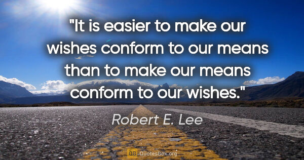 Robert E. Lee quote: "It is easier to make our wishes conform to our means than to..."