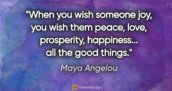 Maya Angelou quote: "When you wish someone joy, you wish them peace, love,..."