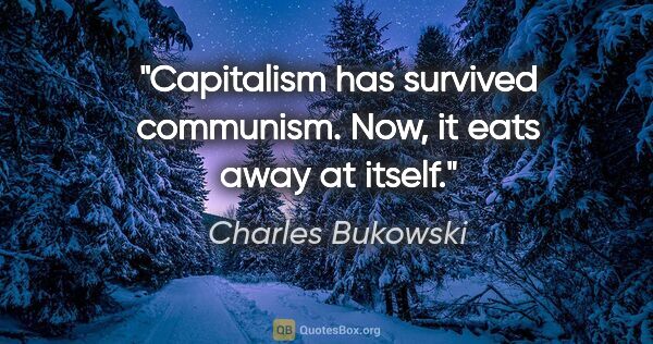 Charles Bukowski quote: "Capitalism has survived communism. Now, it eats away at itself."