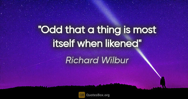 Richard Wilbur quote: "Odd that a thing is most itself when likened"