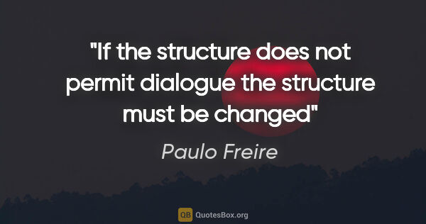 Paulo Freire quote: "If the structure does not permit dialogue the structure must..."