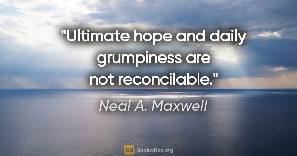 Neal A. Maxwell quote: "Ultimate hope and daily grumpiness are not reconcilable."