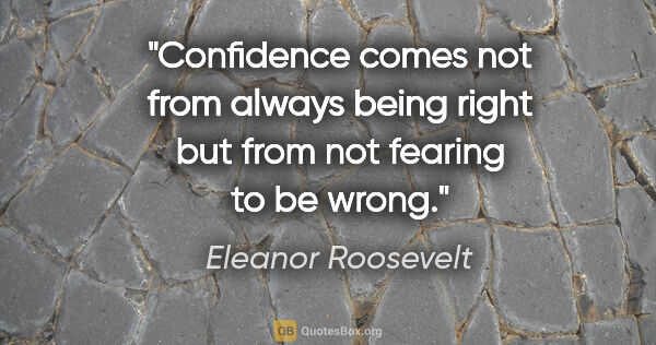 Eleanor Roosevelt quote: "Confidence comes not from always being right but from not..."