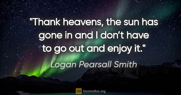 Logan Pearsall Smith quote: "Thank heavens, the sun has gone in and I don’t have to go out..."