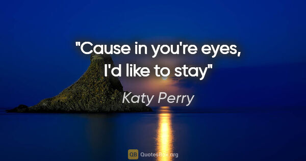 Katy Perry quote: "Cause in you're eyes, I'd like to stay"