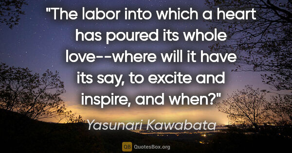 Yasunari Kawabata quote: "The labor into which a heart has poured its whole love--where..."
