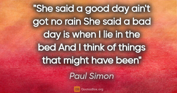 Paul Simon quote: "She said a good day ain't got no rain She said a bad day is..."