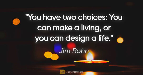 Jim Rohn quote: "You have two choices: You can make a living, or you can design..."