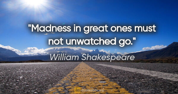 William Shakespeare quote: "Madness in great ones must not unwatched go."