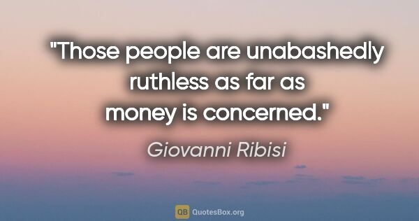 Giovanni Ribisi quote: "Those people are unabashedly ruthless as far as money is..."