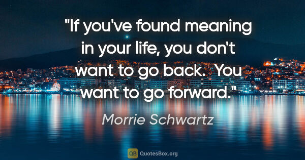 Morrie Schwartz quote: "If you've found meaning in your life, you don't want to go..."