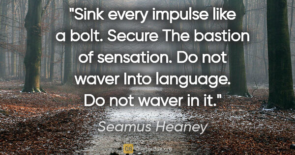 Seamus Heaney quote: "Sink every impulse like a bolt. Secure The bastion of..."