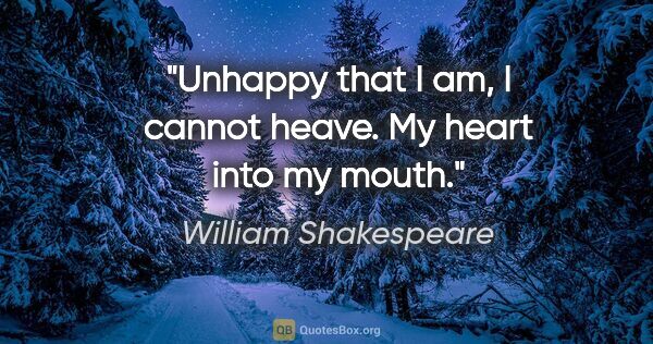 William Shakespeare quote: "Unhappy that I am, I cannot heave. My heart into my mouth."