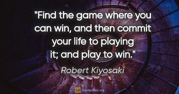 Robert Kiyosaki quote: "Find the game where you can win, and then commit your life to..."