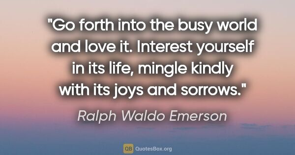 Ralph Waldo Emerson quote: "Go forth into the busy world and love it. Interest yourself in..."