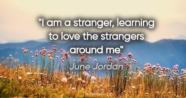 June Jordan quote: "I am a stranger, learning to love the strangers around me"