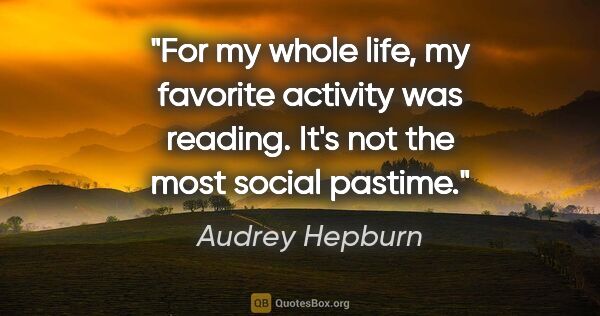 Audrey Hepburn quote: "For my whole life, my favorite activity was reading. It's not..."