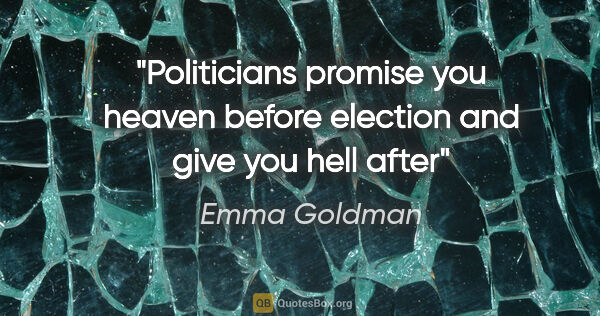 Emma Goldman quote: "Politicians promise you heaven before election and give you..."