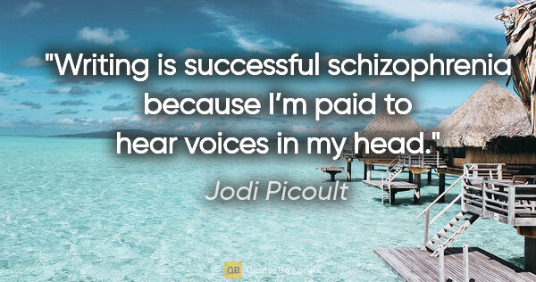 Jodi Picoult quote: "Writing is successful schizophrenia because I’m paid to hear..."