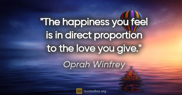 Oprah Winfrey quote: "The happiness you feel is in direct proportion to the love you..."
