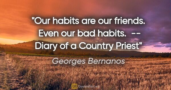 Georges Bernanos quote: "Our habits are our friends.  Even our bad habits."  -- Diary..."