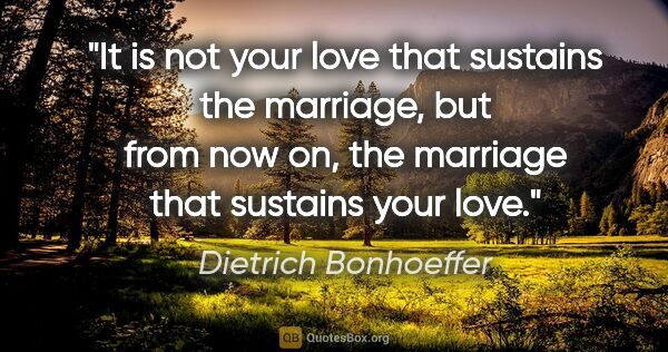 Dietrich Bonhoeffer quote: "It is not your love that sustains the marriage, but from now..."