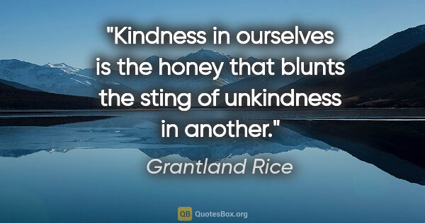 Grantland Rice quote: "Kindness in ourselves is the honey that blunts the sting of..."