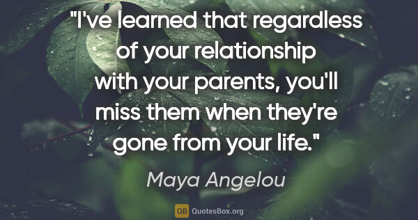 Maya Angelou quote: "I've learned that regardless of your relationship with your..."