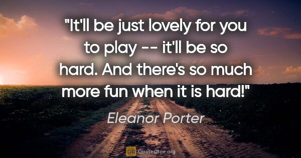 Eleanor Porter quote: "It'll be just lovely for you to play -- it'll be so hard. And..."